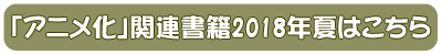 「アニメ化」関連書籍 2018年夏はこちら
