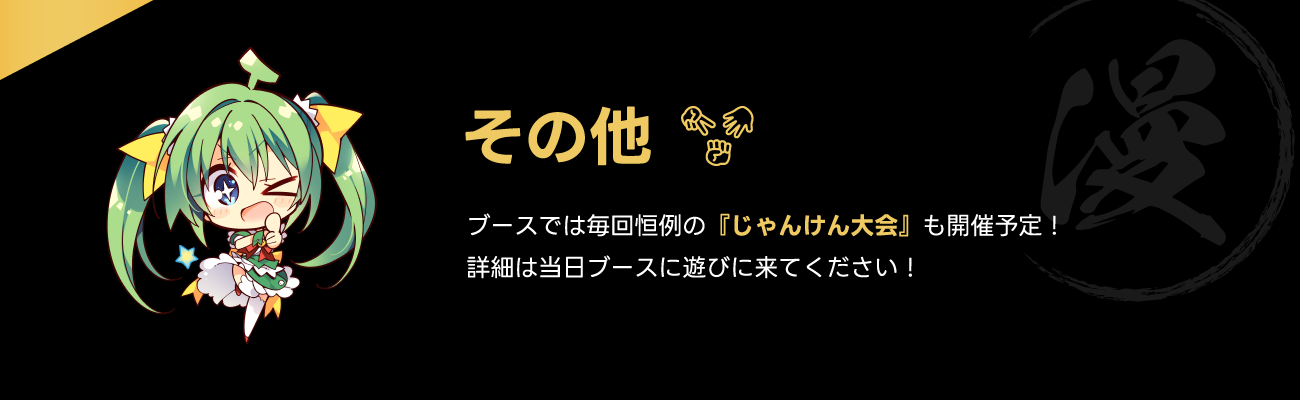 その他&nbsp;ブースでは毎回恒例の『じゃんけん大会』も開催予定！
              詳細は当日ブースに遊びに来てください！