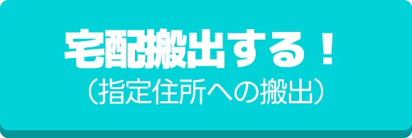 宅配搬出する！（指定住所への搬出）